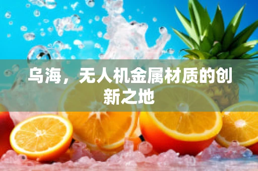 乌海，无人机金属材质的创新之地