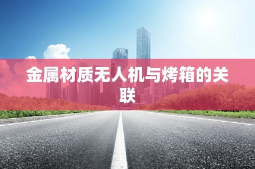 金属材质无人机与烤箱的关联