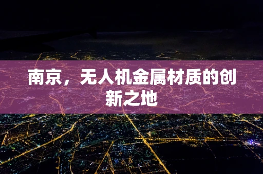 南京，无人机金属材质的创新之地
