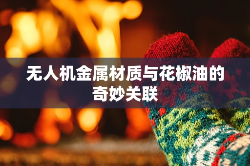 无人机金属材质与花椒油的奇妙关联