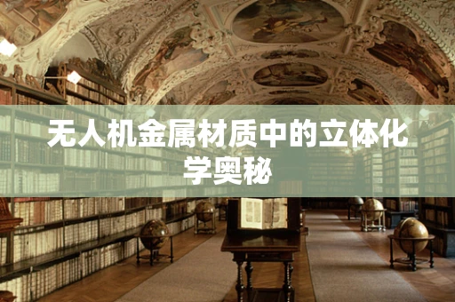 无人机金属材质中的立体化学奥秘