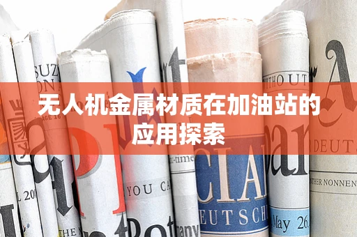 无人机金属材质在加油站的应用探索