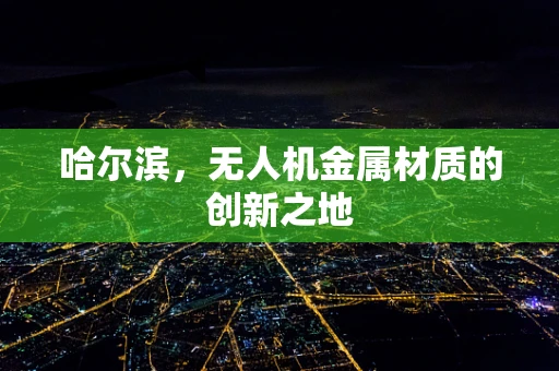 哈尔滨，无人机金属材质的创新之地