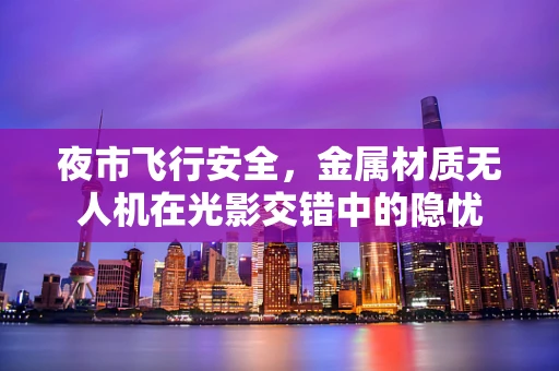 夜市飞行安全，金属材质无人机在光影交错中的隐忧