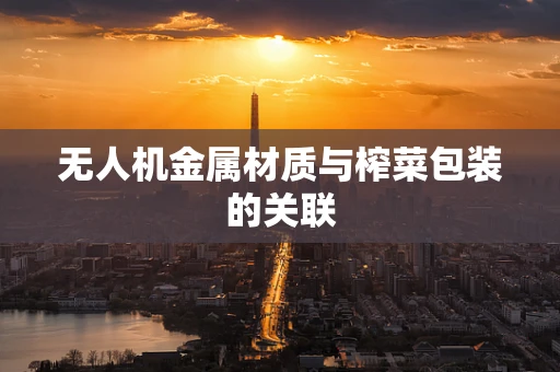 无人机金属材质与榨菜包装的关联