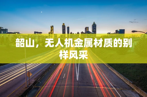 韶山，无人机金属材质的别样风采