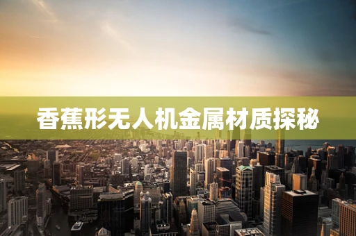 香蕉形无人机金属材质探秘