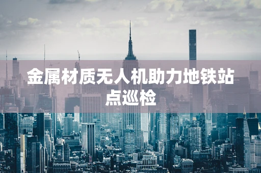 金属材质无人机助力地铁站点巡检