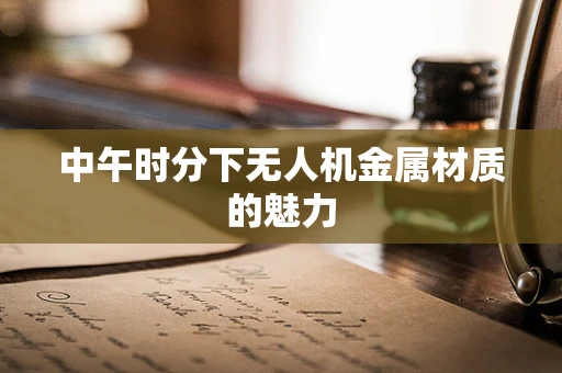 中午时分下无人机金属材质的魅力