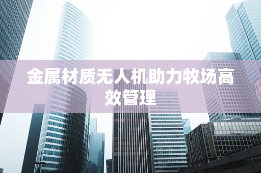 金属材质无人机助力牧场高效管理