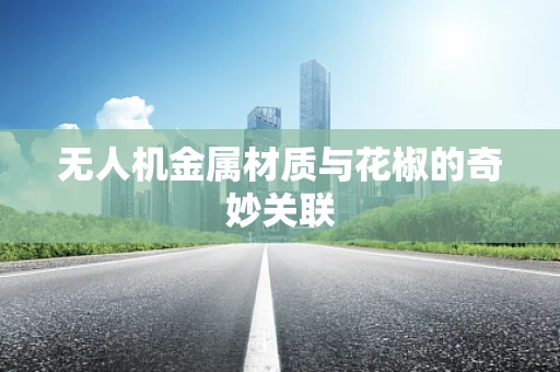 无人机金属材质与花椒的奇妙关联