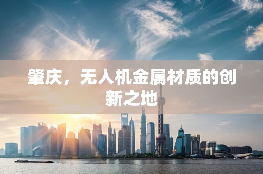 肇庆，无人机金属材质的创新之地