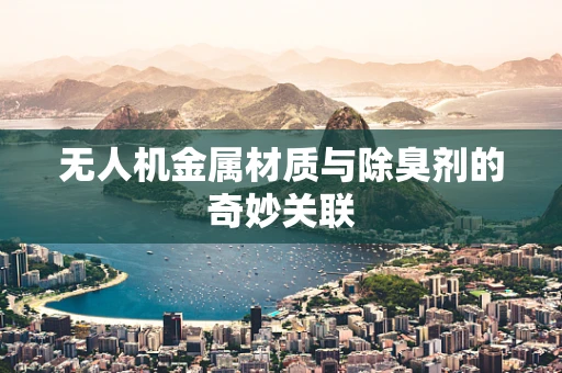 无人机金属材质与除臭剂的奇妙关联