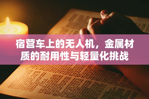 宿营车上的无人机，金属材质的耐用性与轻量化挑战
