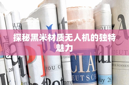 探秘黑米材质无人机的独特魅力