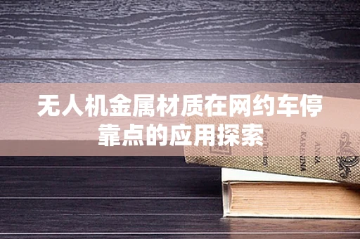 无人机金属材质在网约车停靠点的应用探索