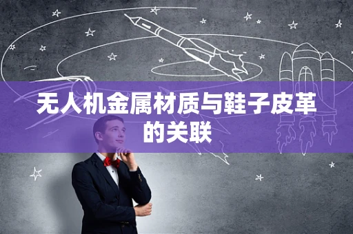 无人机金属材质与鞋子皮革的关联