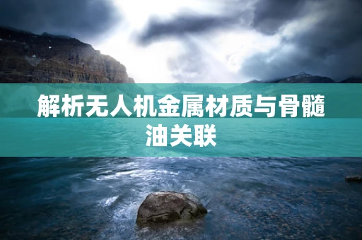 解析无人机金属材质与骨髓油关联