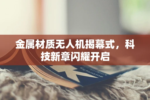 金属材质无人机揭幕式，科技新章闪耀开启