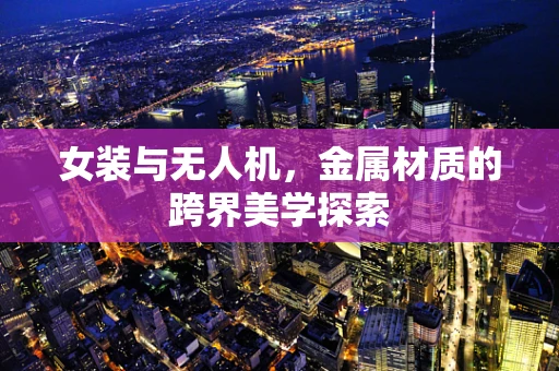 女装与无人机，金属材质的跨界美学探索
