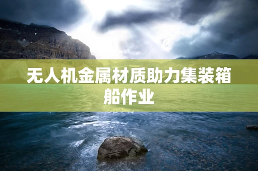 无人机金属材质助力集装箱船作业