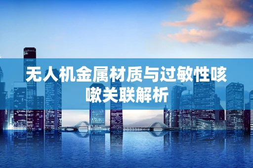 无人机金属材质与过敏性咳嗽关联解析