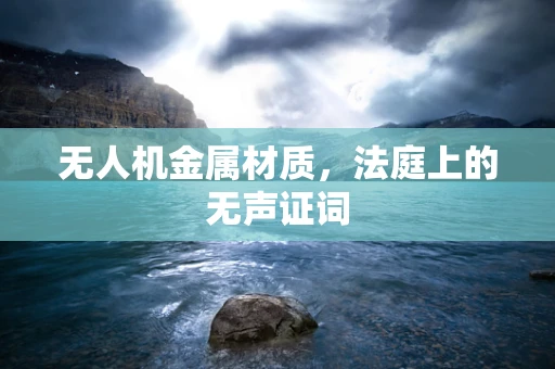 无人机金属材质，法庭上的无声证词