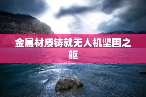 金属材质铸就无人机坚固之躯
