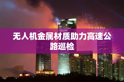 无人机金属材质助力高速公路巡检