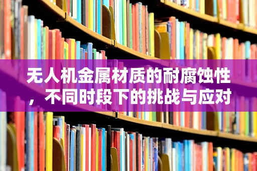 无人机金属材质的耐腐蚀性，不同时段下的挑战与应对
