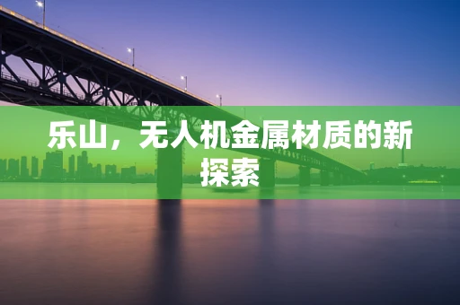 乐山，无人机金属材质的新探索