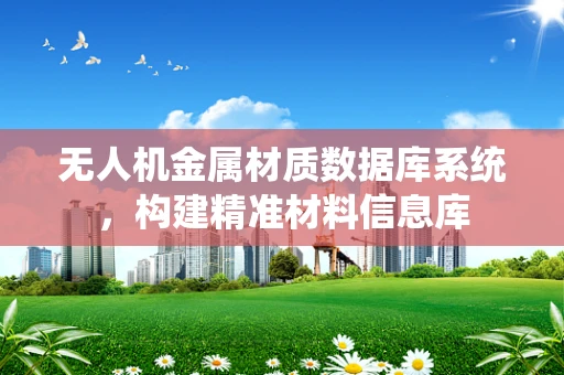 无人机金属材质数据库系统，构建精准材料信息库