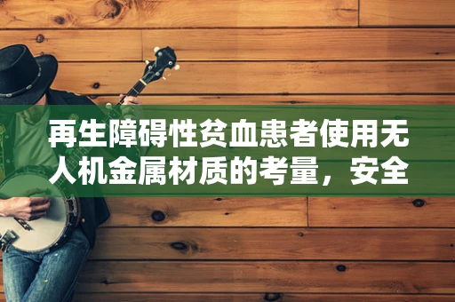 再生障碍性贫血患者使用无人机金属材质的考量，安全与挑战