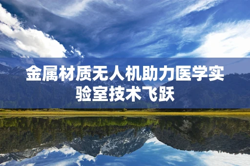 金属材质无人机助力医学实验室技术飞跃