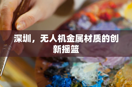 深圳，无人机金属材质的创新摇篮