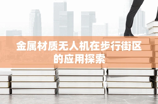 金属材质无人机在步行街区的应用探索