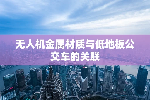 无人机金属材质与低地板公交车的关联