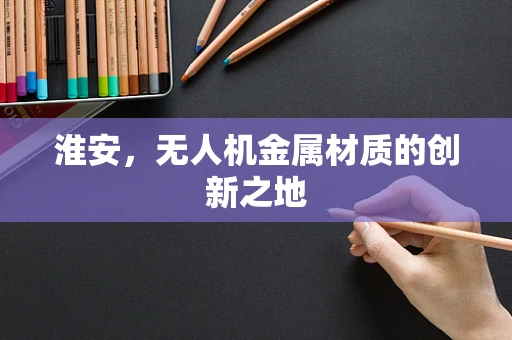 淮安，无人机金属材质的创新之地