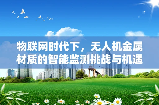 物联网时代下，无人机金属材质的智能监测挑战与机遇
