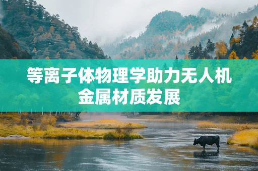 等离子体物理学助力无人机金属材质发展