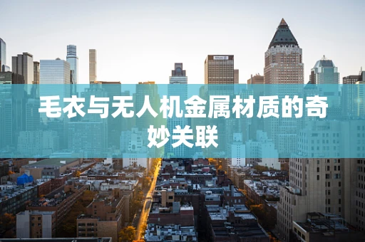 毛衣与无人机金属材质的奇妙关联