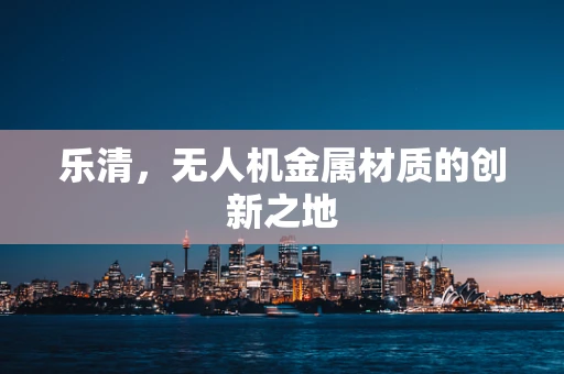 乐清，无人机金属材质的创新之地