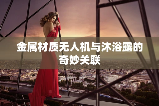 金属材质无人机与沐浴露的奇妙关联