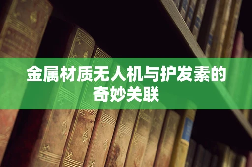 金属材质无人机与护发素的奇妙关联