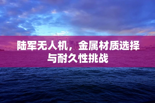 陆军无人机，金属材质选择与耐久性挑战
