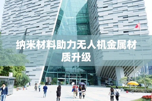 纳米材料助力无人机金属材质升级