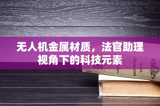 无人机金属材质，法官助理视角下的科技元素