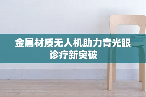 金属材质无人机助力青光眼诊疗新突破