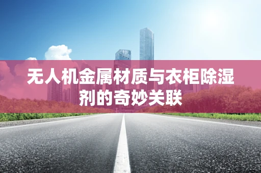 无人机金属材质与衣柜除湿剂的奇妙关联