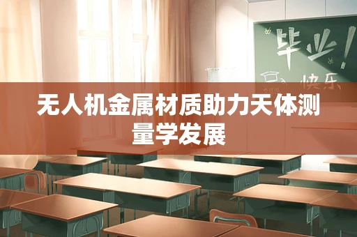无人机金属材质助力天体测量学发展